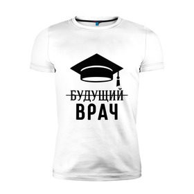 Мужская футболка премиум с принтом Будущий врач в Новосибирске, 92% хлопок, 8% лайкра | приталенный силуэт, круглый вырез ворота, длина до линии бедра, короткий рукав | вручу | выпускник | доктор | студент