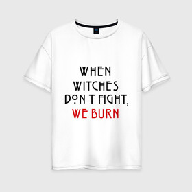Женская футболка хлопок Oversize с принтом We burn в Новосибирске, 100% хлопок | свободный крой, круглый ворот, спущенный рукав, длина до линии бедер
 | american horror story | witches | ведьмы | история ужасов | сериал | третий сезон | триллер | ужасы | фармига
