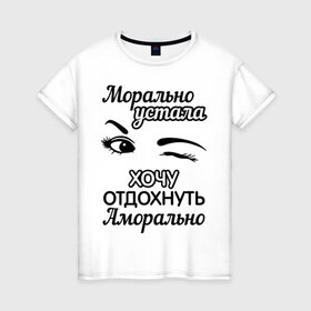 Женская футболка хлопок с принтом Морально устала в Новосибирске, 100% хлопок | прямой крой, круглый вырез горловины, длина до линии бедер, слегка спущенное плечо | аморально | морально | морально устала | отдохнуть | устала | хочу | хочу отдохнуть аморально