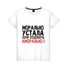 Женская футболка хлопок с принтом Хочу отдожнуть аморально в Новосибирске, 100% хлопок | прямой крой, круглый вырез горловины, длина до линии бедер, слегка спущенное плечо | аморально | морально | морально устала | отдохнуть | устала | хочу | хочу отдохнуть аморально
