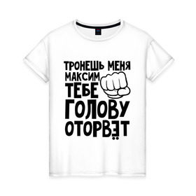 Женская футболка хлопок с принтом Максим голову оторвёт в Новосибирске, 100% хлопок | прямой крой, круглый вырез горловины, длина до линии бедер, слегка спущенное плечо | голова | максим | оторвет | отрывать