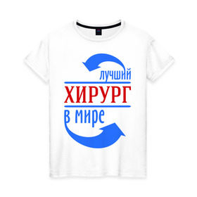 Женская футболка хлопок с принтом Лучший хирург в мире в Новосибирске, 100% хлопок | прямой крой, круглый вырез горловины, длина до линии бедер, слегка спущенное плечо | врач | доктор | лучший | мир | профессия | специалист | стрелочки | хирург