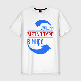 Мужская футболка премиум с принтом Лучший металлург в мире в Новосибирске, 92% хлопок, 8% лайкра | приталенный силуэт, круглый вырез ворота, длина до линии бедра, короткий рукав | 