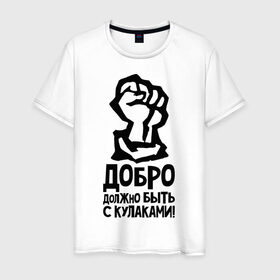 Мужская футболка хлопок с принтом Добро должно быть с кулаками в Новосибирске, 100% хлопок | прямой крой, круглый вырез горловины, длина до линии бедер, слегка спущенное плечо. | быть | добро | должно | кулак