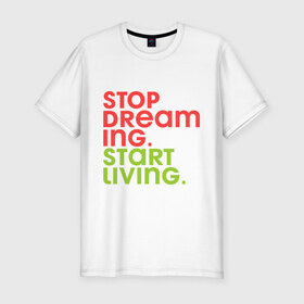 Мужская футболка премиум с принтом Stop dreaming. Start living в Новосибирске, 92% хлопок, 8% лайкра | приталенный силуэт, круглый вырез ворота, длина до линии бедра, короткий рукав | 