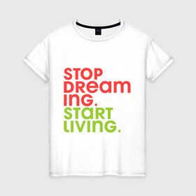 Женская футболка хлопок с принтом Stop dreaming. Start living в Новосибирске, 100% хлопок | прямой крой, круглый вырез горловины, длина до линии бедер, слегка спущенное плечо | 