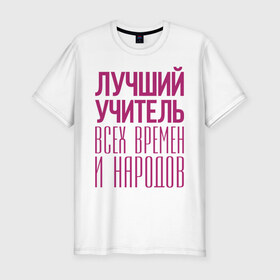 Мужская футболка премиум с принтом Лучший учитель в Новосибирске, 92% хлопок, 8% лайкра | приталенный силуэт, круглый вырез ворота, длина до линии бедра, короткий рукав | лучший учитель | преподаватель | учитель | школа