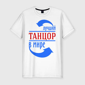 Мужская футболка премиум с принтом Лучший танцор в мире в Новосибирске, 92% хлопок, 8% лайкра | приталенный силуэт, круглый вырез ворота, длина до линии бедра, короткий рукав | лучший танцор в мире | профессии | работа | танцор