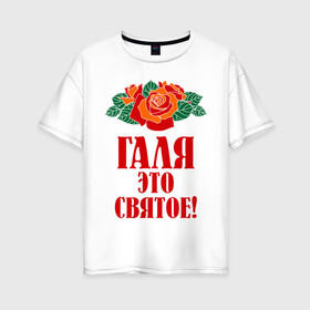 Женская футболка хлопок Oversize с принтом Галя - это святое в Новосибирске, 100% хлопок | свободный крой, круглый ворот, спущенный рукав, длина до линии бедер
 | галина | галя | имена | розы | цветы | это святое
