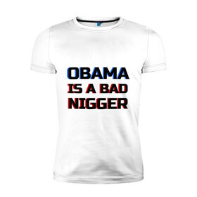 Мужская футболка премиум с принтом Obama is a bad nigger в Новосибирске, 92% хлопок, 8% лайкра | приталенный силуэт, круглый вырез ворота, длина до линии бедра, короткий рукав | обама