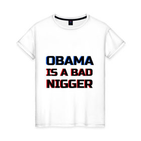 Женская футболка хлопок с принтом Obama is a bad nigger в Новосибирске, 100% хлопок | прямой крой, круглый вырез горловины, длина до линии бедер, слегка спущенное плечо | обама