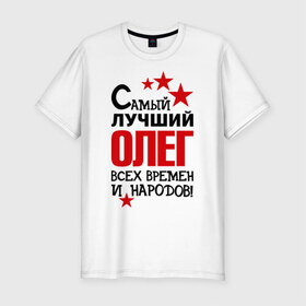 Мужская футболка премиум с принтом Самый лучший Олег в Новосибирске, 92% хлопок, 8% лайкра | приталенный силуэт, круглый вырез ворота, длина до линии бедра, короткий рукав | времен | всех | лучший | народов | олег | самый
