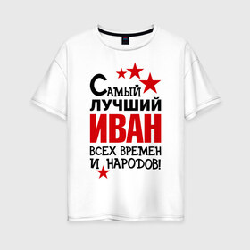 Женская футболка хлопок Oversize с принтом Самый лучший Иван в Новосибирске, 100% хлопок | свободный крой, круглый ворот, спущенный рукав, длина до линии бедер
 | времен | иван | лучший | народов | самый