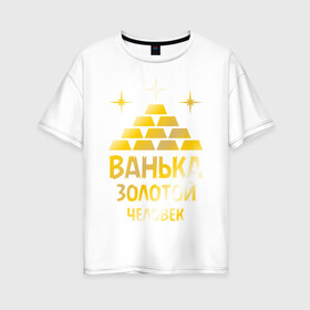 Женская футболка хлопок Oversize с принтом Ванька - золотой человек (gold) в Новосибирске, 100% хлопок | свободный крой, круглый ворот, спущенный рукав, длина до линии бедер
 | ванька | золотой | иван | человек