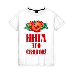 Женская футболка хлопок с принтом Инга - это святое в Новосибирске, 100% хлопок | прямой крой, круглый вырез горловины, длина до линии бедер, слегка спущенное плечо | букет | инга | роза | святое | цветок
