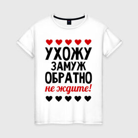 Женская футболка хлопок с принтом Ухожу замуж, обратно не ждите в Новосибирске, 100% хлопок | прямой крой, круглый вырез горловины, длина до линии бедер, слегка спущенное плечо | замуж | не ждите | невеста | обратно | свадьба | ухожу