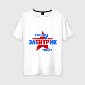 Женская футболка хлопок Oversize с принтом Лучший электрик России в Новосибирске, 100% хлопок | свободный крой, круглый ворот, спущенный рукав, длина до линии бедер
 | звезда | лучший | россия | специалист | стрелка | электрик