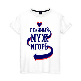 Женская футболка хлопок с принтом Любимый муж Игорь в Новосибирске, 100% хлопок | прямой крой, круглый вырез горловины, длина до линии бедер, слегка спущенное плечо | женатые | игорь | любимый муж | любовь | молодоженам | парам | подарок | сердечки | сердца