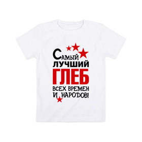 Детская футболка хлопок с принтом Самый лучший Глеб в Новосибирске, 100% хлопок | круглый вырез горловины, полуприлегающий силуэт, длина до линии бедер | времен | глеб | народов | самый лучший