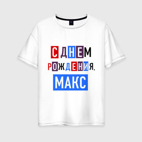 Женская футболка хлопок Oversize с принтом С днем рождения Макс в Новосибирске, 100% хлопок | свободный крой, круглый ворот, спущенный рукав, длина до линии бедер
 | друзьям | макс | максим | поздравления | праздники | с днем рождения | торт