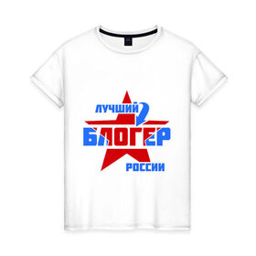 Женская футболка хлопок с принтом Лучший блоггер России в Новосибирске, 100% хлопок | прямой крой, круглый вырез горловины, длина до линии бедер, слегка спущенное плечо | 