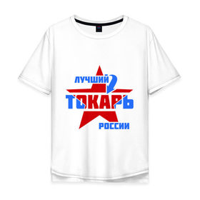 Мужская футболка хлопок Oversize с принтом Лучший токарь России в Новосибирске, 100% хлопок | свободный крой, круглый ворот, “спинка” длиннее передней части | лучший | профессия | россия | специалист | токарь