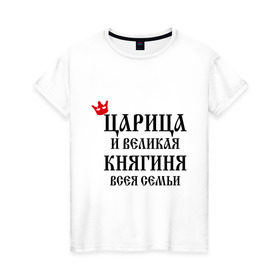Женская футболка хлопок с принтом Царица и великая княгиня всея семьи в Новосибирске, 100% хлопок | прямой крой, круглый вырез горловины, длина до линии бедер, слегка спущенное плечо | всея семьи | княгиня | царица