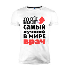 Мужская футболка премиум с принтом Так выглядит врач в Новосибирске, 92% хлопок, 8% лайкра | приталенный силуэт, круглый вырез ворота, длина до линии бедра, короткий рукав | врач | лучший | медицина | мир | профессия | работа | самый лучший | стрелка