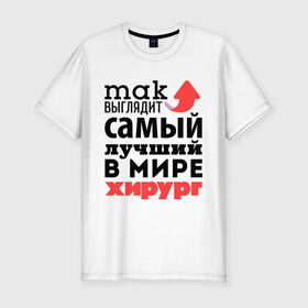 Мужская футболка премиум с принтом Так выглядит хирург в Новосибирске, 92% хлопок, 8% лайкра | приталенный силуэт, круглый вырез ворота, длина до линии бедра, короткий рукав | Тематика изображения на принте: врач | лучший | медицина | мир | профессия | работа | самый лучший | стрелка | хирург