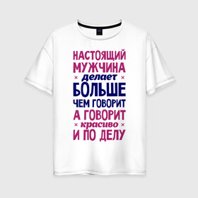 Женская футболка хлопок Oversize с принтом Настоящий мужчина делает больше чем говорит в Новосибирске, 100% хлопок | свободный крой, круглый ворот, спущенный рукав, длина до линии бедер
 | говорит | делает | настоящий мужчина