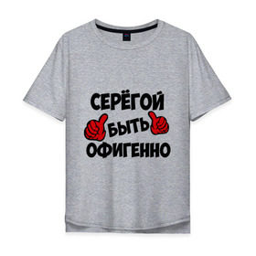 Мужская футболка хлопок Oversize с принтом Серёгой быть офигенно в Новосибирске, 100% хлопок | свободный крой, круглый ворот, “спинка” длиннее передней части | быть офигенно | офигенно | серега | сережа