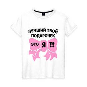 Женская футболка хлопок с принтом Лучший твой подарочек - это я! в Новосибирске, 100% хлопок | прямой крой, круглый вырез горловины, длина до линии бедер, слегка спущенное плечо | лучший подарочек | подарок | твой подарочек | это я | я