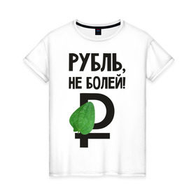 Женская футболка хлопок с принтом Рубль, не болей в Новосибирске, 100% хлопок | прямой крой, круглый вырез горловины, длина до линии бедер, слегка спущенное плечо | валюта | девальвация | деньги | инфляция | кризис | не болей | подорожник | приколы | россия | рубль