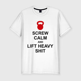 Мужская футболка премиум с принтом Screw calm and lift heavy shit в Новосибирске, 92% хлопок, 8% лайкра | приталенный силуэт, круглый вырез ворота, длина до линии бедра, короткий рукав | calm | lift | screw | к черту | поднимай тяжести | спокойствие