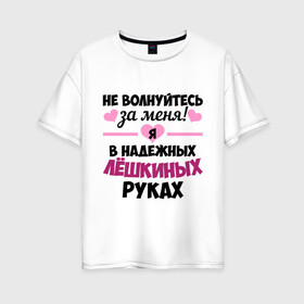 Женская футболка хлопок Oversize с принтом Я в надежных Лёшкиных руках в Новосибирске, 100% хлопок | свободный крой, круглый ворот, спущенный рукав, длина до линии бедер
 | алексей | алеша | в надежных руках | леха | леша | лешка | надежные руки | не волнуйтесь