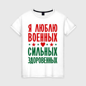 Женская футболка хлопок с принтом Я люблю военных в Новосибирске, 100% хлопок | прямой крой, круглый вырез горловины, длина до линии бедер, слегка спущенное плечо | военный | звезда | здоровенный | любовь | сердце | сильный | служба