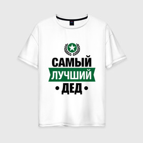 Женская футболка хлопок Oversize с принтом Самый лучший дед в Новосибирске, 100% хлопок | свободный крой, круглый ворот, спущенный рукав, длина до линии бедер
 | 23 февраля | дед | мужчинам | парню | подарок | самый лучший