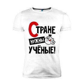 Мужская футболка премиум с принтом Стране нужны ученые! в Новосибирске, 92% хлопок, 8% лайкра | приталенный силуэт, круглый вырез ворота, длина до линии бедра, короткий рукав | 