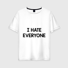 Женская футболка хлопок Oversize с принтом I HATE EVERYONE в Новосибирске, 100% хлопок | свободный крой, круглый ворот, спущенный рукав, длина до линии бедер
 | hate