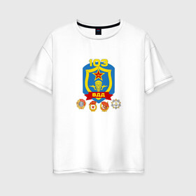 Женская футболка хлопок Oversize с принтом 103 гв ВДД в Новосибирске, 100% хлопок | свободный крой, круглый ворот, спущенный рукав, длина до линии бедер
 | 103 гвардейская воздушно десантная дивизия вдвгвардия | 103вдд. вдд | @ | вдв | десант