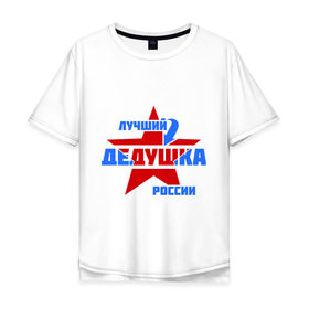 Мужская футболка хлопок Oversize с принтом Лучший дедушка России в Новосибирске, 100% хлопок | свободный крой, круглый ворот, “спинка” длиннее передней части | дедушка | лучший