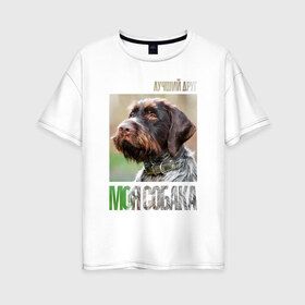 Женская футболка хлопок Oversize с принтом Дратхаар лучший друг собака в Новосибирске, 100% хлопок | свободный крой, круглый ворот, спущенный рукав, длина до линии бедер
 | drug | дратхаар | порода | собака
