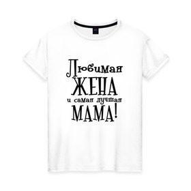 Женская футболка хлопок с принтом Любимая жена и мама в Новосибирске, 100% хлопок | прямой крой, круглый вырез горловины, длина до линии бедер, слегка спущенное плечо | Тематика изображения на принте: zhena | лучшая | любимая | любимая жена и самая лучшая мамаmama | самая