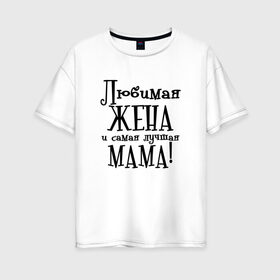 Женская футболка хлопок Oversize с принтом Любимая жена и мама в Новосибирске, 100% хлопок | свободный крой, круглый ворот, спущенный рукав, длина до линии бедер
 | zhena | лучшая | любимая | любимая жена и самая лучшая мамаmama | самая