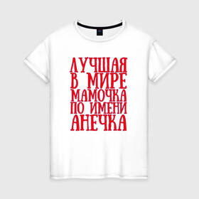 Женская футболка хлопок с принтом Мамочка Анечка в Новосибирске, 100% хлопок | прямой крой, круглый вырез горловины, длина до линии бедер, слегка спущенное плечо | анечка | в мире | лучшая | мамочка | мамочка анечкаanya