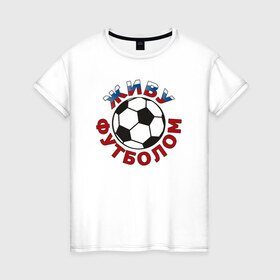 Женская футболка хлопок с принтом Живу футболом в Новосибирске, 100% хлопок | прямой крой, круглый вырез горловины, длина до линии бедер, слегка спущенное плечо | люблю футбольный мяч | спорт | футбол | футболист