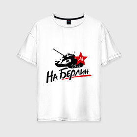 Женская футболка хлопок Oversize с принтом На Берлин в Новосибирске, 100% хлопок | свободный крой, круглый ворот, спущенный рукав, длина до линии бедер
 | май | на берлин | отечественная война | победа | подвиг | танк