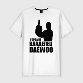 Мужская футболка премиум с принтом Гордый владелец Daewoo в Новосибирске, 92% хлопок, 8% лайкра | приталенный силуэт, круглый вырез ворота, длина до линии бедра, короткий рукав | 