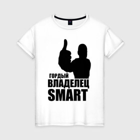Женская футболка хлопок с принтом Гордый владелец Smart в Новосибирске, 100% хлопок | прямой крой, круглый вырез горловины, длина до линии бедер, слегка спущенное плечо | avto | smart | водитель | гордый владелец smart