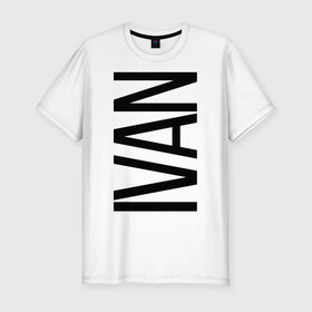 Мужская футболка премиум с принтом Иван в Новосибирске, 92% хлопок, 8% лайкра | приталенный силуэт, круглый вырез ворота, длина до линии бедра, короткий рукав | bigname | ivan | ваня | иван